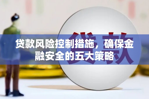 吐鲁番贷款风险控制措施，确保金融安全的五大策略