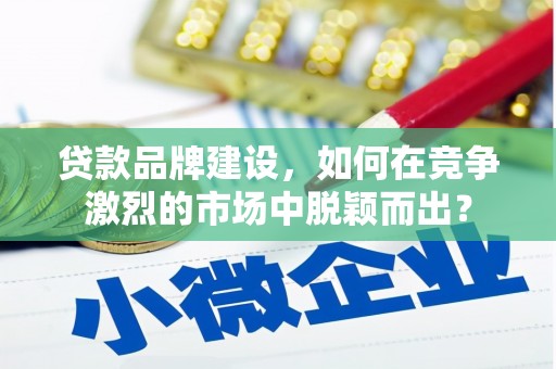 吐鲁番贷款品牌建设，如何在竞争激烈的市场中脱颖而出？