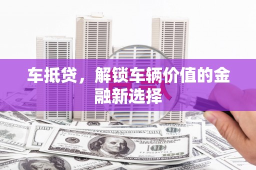 吐鲁番车抵贷，解锁车辆价值的金融新选择