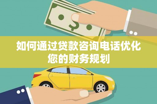 吐鲁番如何通过贷款咨询电话优化您的财务规划
