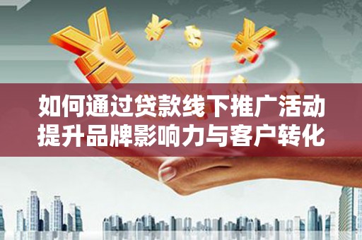 吐鲁番如何通过贷款线下推广活动提升品牌影响力与客户转化率