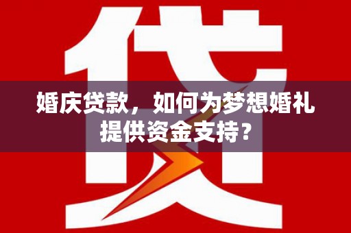 吐鲁番婚庆贷款，如何为梦想婚礼提供资金支持？