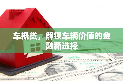 吐鲁番车抵贷，解锁车辆价值的金融新选择