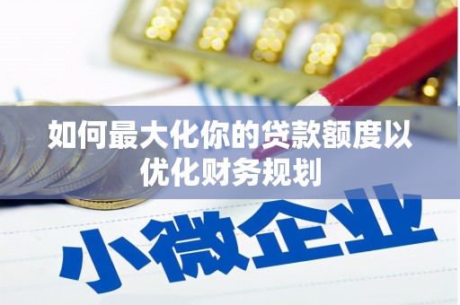 吐鲁番如何最大化你的贷款额度以优化财务规划