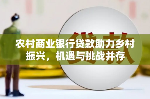 吐鲁番农村商业银行贷款助力乡村振兴，机遇与挑战并存