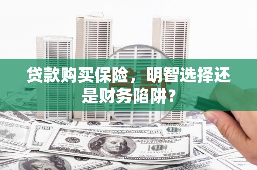 吐鲁番贷款购买保险，明智选择还是财务陷阱？