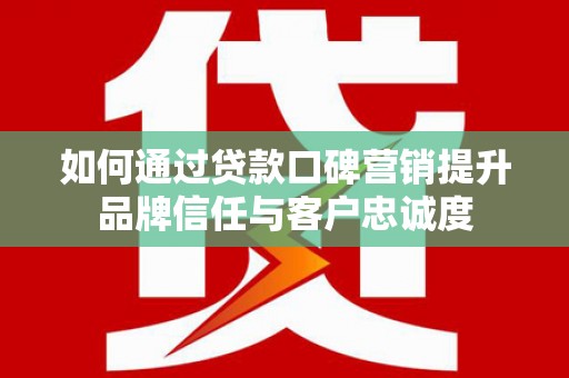 吐鲁番如何通过贷款口碑营销提升品牌信任与客户忠诚度