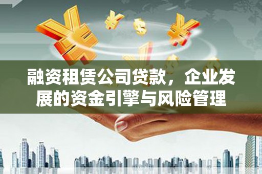 吐鲁番融资租赁公司贷款，企业发展的资金引擎与风险管理