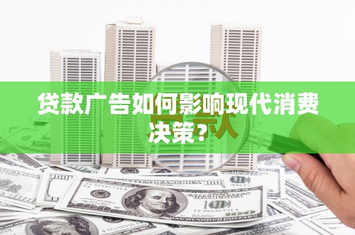 吐鲁番贷款广告如何影响现代消费决策？