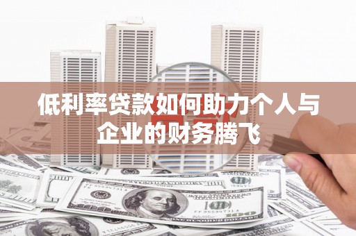 吐鲁番低利率贷款如何助力个人与企业的财务腾飞