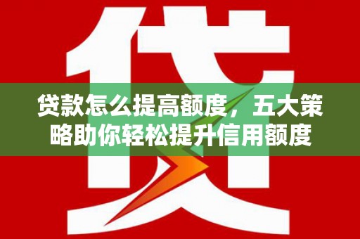 吐鲁番贷款怎么提高额度，五大策略助你轻松提升信用额度