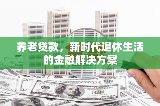 吐鲁番养老贷款，新时代退休生活的金融解决方案
