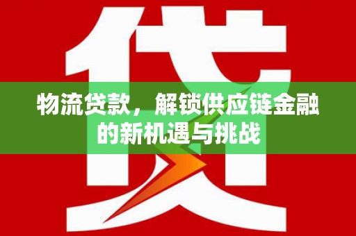 吐鲁番物流贷款，解锁供应链金融的新机遇与挑战