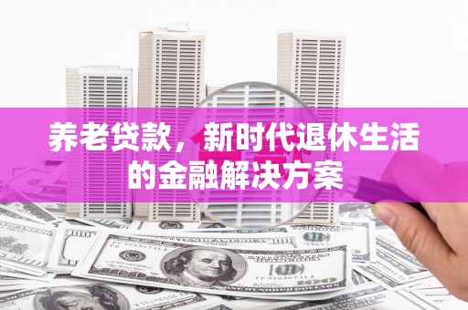 吐鲁番养老贷款，新时代退休生活的金融解决方案