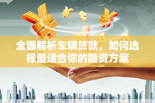 吐鲁番全面解析车辆贷款，如何选择最适合你的融资方案