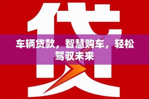 吐鲁番车辆贷款，智慧购车，轻松驾驭未来
