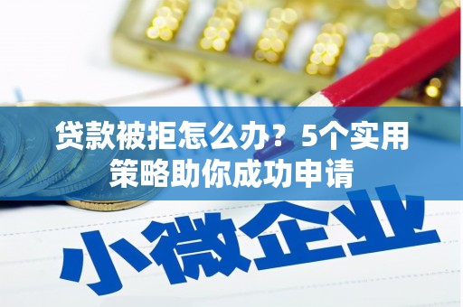 吐鲁番贷款被拒怎么办？5个实用策略助你成功申请