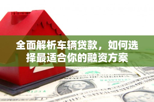 吐鲁番全面解析车辆贷款，如何选择最适合你的融资方案