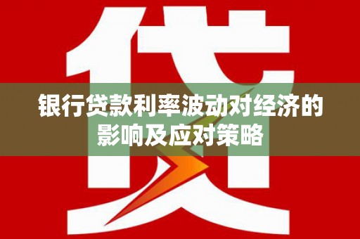 吐鲁番银行贷款利率波动对经济的影响及应对策略