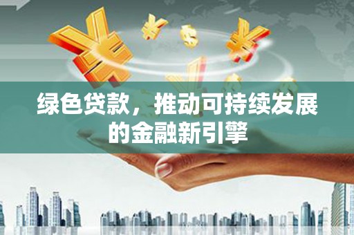 吐鲁番绿色贷款，推动可持续发展的金融新引擎