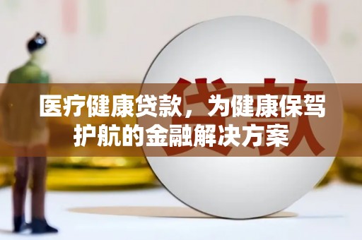 吐鲁番医疗健康贷款，为健康保驾护航的金融解决方案