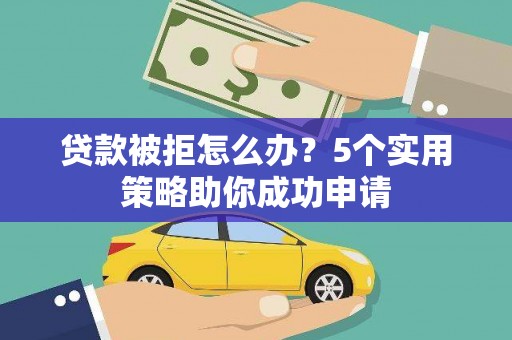 吐鲁番贷款被拒怎么办？5个实用策略助你成功申请