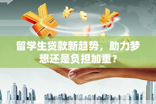 吐鲁番留学生贷款新趋势，助力梦想还是负担加重？