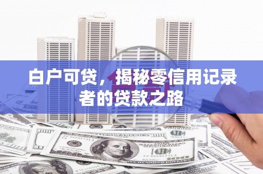 吐鲁番白户可贷，揭秘零信用记录者的贷款之路