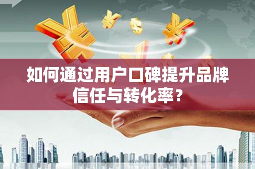 吐鲁番如何通过用户口碑提升品牌信任与转化率？