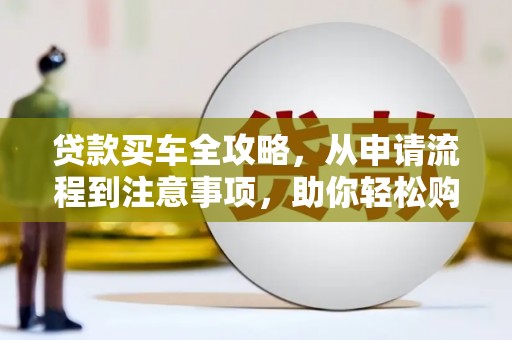吐鲁番贷款买车全攻略，从申请流程到注意事项，助你轻松购车
