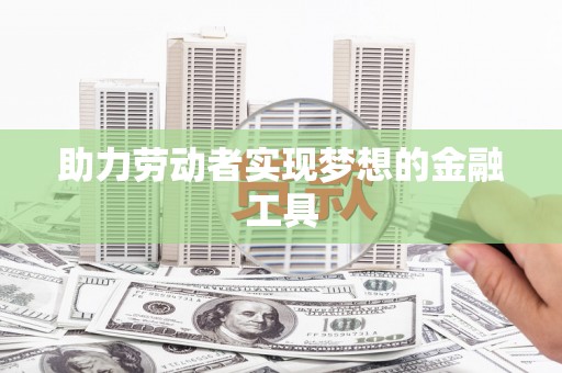 吐鲁番助力劳动者实现梦想的金融工具