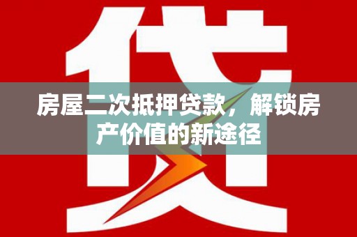 吐鲁番房屋二次抵押贷款，解锁房产价值的新途径