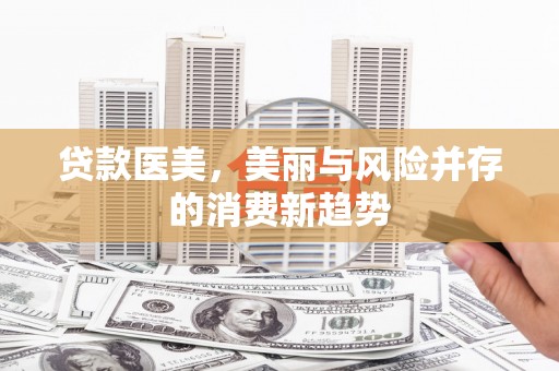吐鲁番贷款医美，美丽与风险并存的消费新趋势