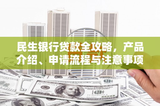 吐鲁番民生银行贷款全攻略，产品介绍、申请流程与注意事项